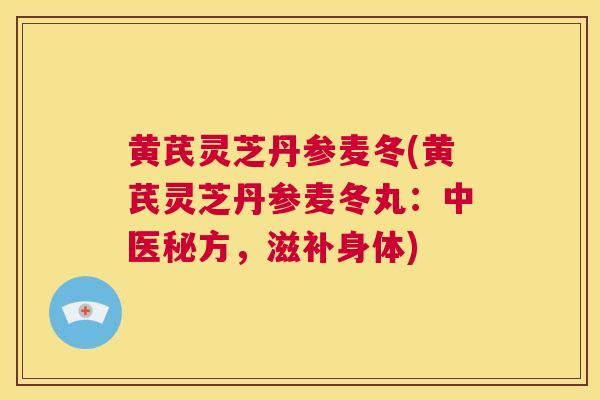 黄芪灵芝丹参麦冬(黄芪灵芝丹参麦冬丸:中医秘方,滋补身体)  第1张 黄芪灵芝丹参麦冬(黄芪灵芝丹参麦冬丸:中医秘方,滋补身体)  第1张