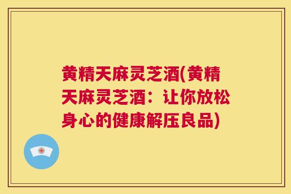 黄精天麻灵芝酒(黄精天麻灵芝酒:让你放松身心的健康解压良品) 第1张 黄精天麻灵芝酒(黄精天麻灵芝酒:让你放松身心的健康解压良品) 第1张
