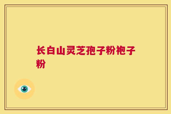 长白山灵芝孢子粉袍子粉 第1张 长白山灵芝孢子粉袍子粉 第1张