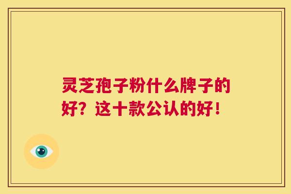 灵芝孢子粉什么牌子的好？这十款公认的好！  第1张