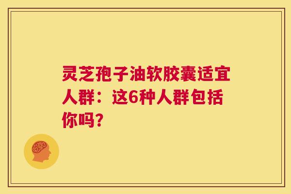 灵芝孢子油软胶囊适宜人群：这6种人群包括你吗？  第1张