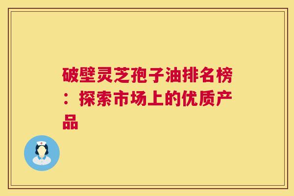 破壁灵芝孢子油排名榜：探索市场上的优质产品  第1张