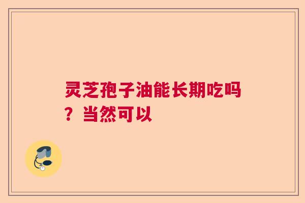 灵芝孢子油能长期吃吗？当然可以  第1张