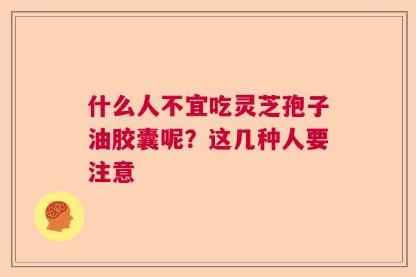 什么人不宜吃灵芝孢子油胶囊呢？这几种人要注意  第1张