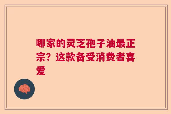 哪家的灵芝孢子油最正宗？这款备受消费者喜爱  第1张