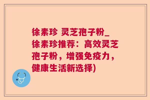 徐素珍 灵芝孢子粉_徐素珍推荐：高效灵芝孢子粉，增强免疫力，健康生活新选择)  第1张