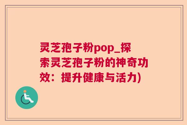 灵芝孢子粉pop_探索灵芝孢子粉的神奇功效:提升健康与活力) 第1张 灵芝孢子粉pop_探索灵芝孢子粉的神奇功效:提升健康与活力) 第1张