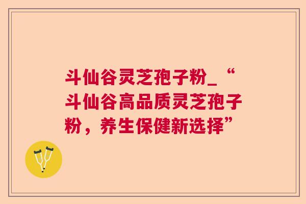 斗仙谷灵芝孢子粉_“斗仙谷高品质灵芝孢子粉,养生保健新选择” 第1张 斗仙谷灵芝孢子粉_“斗仙谷高品质灵芝孢子粉,养生保健新选择” 第1张