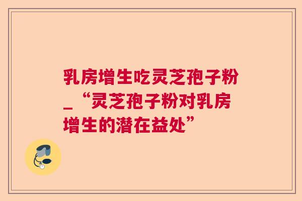 乳房增生吃灵芝孢子粉_“灵芝孢子粉对乳房增生的潜在益处” 第1张 乳房增生吃灵芝孢子粉_“灵芝孢子粉对乳房增生的潜在益处” 第1张