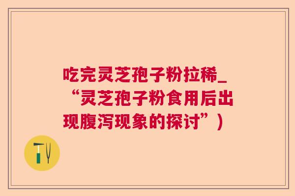吃完灵芝孢子粉拉稀_“灵芝孢子粉食用后出现腹泻现象的探讨”) 第1张 吃完灵芝孢子粉拉稀_“灵芝孢子粉食用后出现腹泻现象的探讨”) 第1张