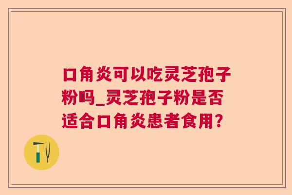 口角炎可以吃灵芝孢子粉吗_灵芝孢子粉是否适合口角炎患者食用? 第1张 口角炎可以吃灵芝孢子粉吗_灵芝孢子粉是否适合口角炎患者食用? 第1张