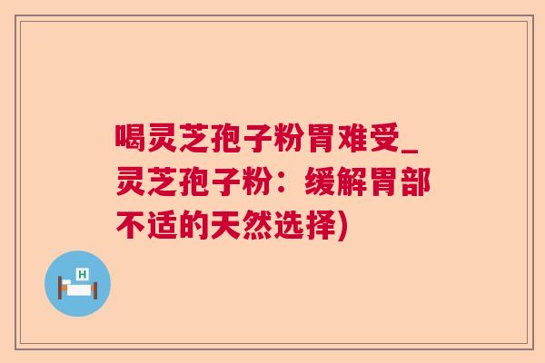 喝灵芝孢子粉胃难受_灵芝孢子粉:缓解胃部不适的天然选择) 第1张 喝灵芝孢子粉胃难受_灵芝孢子粉:缓解胃部不适的天然选择) 第1张