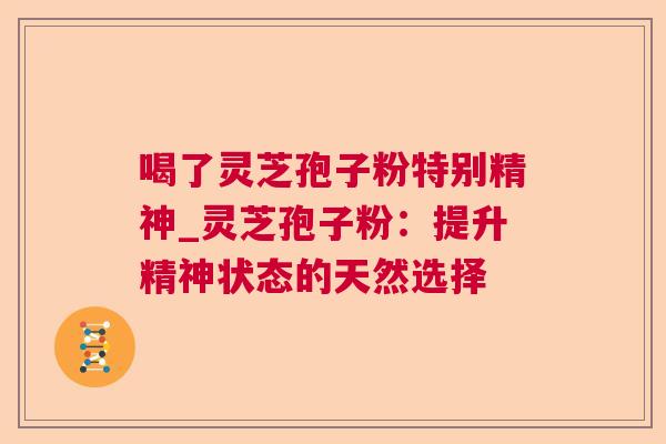 喝了灵芝孢子粉特别精神_灵芝孢子粉:提升精神状态的天然选择 第1张 喝了灵芝孢子粉特别精神_灵芝孢子粉:提升精神状态的天然选择 第1张