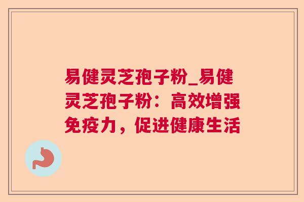 易健灵芝孢子粉_易健灵芝孢子粉:高效增强免疫力,促进健康生活 第1张 易健灵芝孢子粉_易健灵芝孢子粉:高效增强免疫力,促进健康生活 第1张