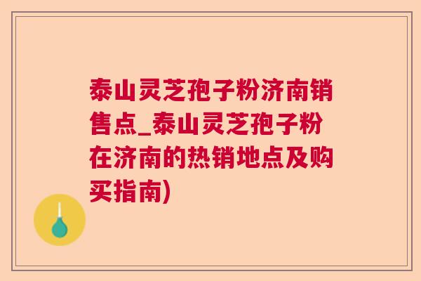 泰山灵芝孢子粉济南销售点_泰山灵芝孢子粉在济南的热销地点及购买指南) 第1张 泰山灵芝孢子粉济南销售点_泰山灵芝孢子粉在济南的热销地点及购买指南) 第1张