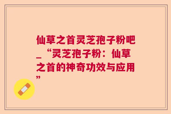 仙草之首灵芝孢子粉吧_“灵芝孢子粉:仙草之首的神奇功效与应用” 第1张 仙草之首灵芝孢子粉吧_“灵芝孢子粉:仙草之首的神奇功效与应用” 第1张