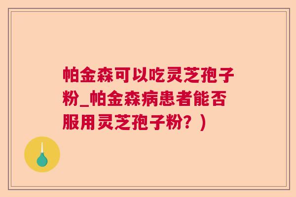 帕金森可以吃灵芝孢子粉_帕金森病患者能否服用灵芝孢子粉?) 第1张 帕金森可以吃灵芝孢子粉_帕金森病患者能否服用灵芝孢子粉?) 第1张