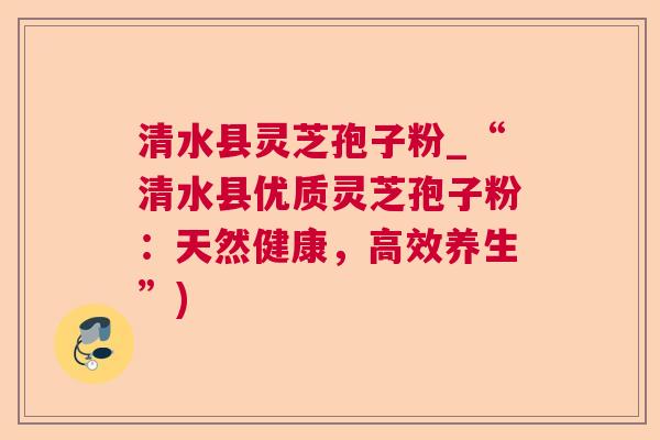 清水县灵芝孢子粉_“清水县优质灵芝孢子粉：天然健康，高效养生”)  第1张