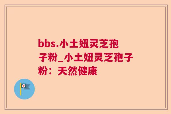 bbs.小土妞灵芝孢子粉_小土妞灵芝孢子粉:天然健康 第1张 bbs.小土妞灵芝孢子粉_小土妞灵芝孢子粉:天然健康 第1张