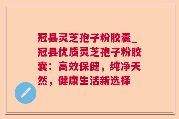 冠县灵芝孢子粉胶囊_冠县优质灵芝孢子粉胶囊：高效保健，纯净天然，健康生活新选择  第1张