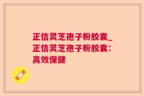 正信灵芝孢子粉胶囊_正信灵芝孢子粉胶囊:高效保健 第1张 正信灵芝孢子粉胶囊_正信灵芝孢子粉胶囊:高效保健 第1张