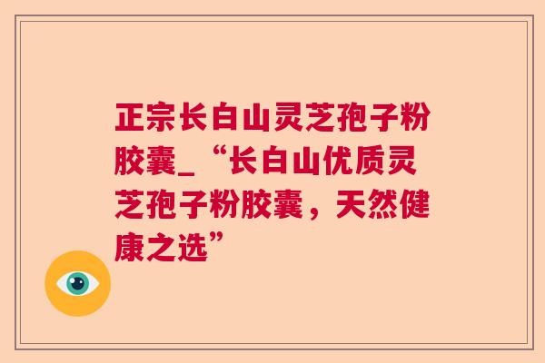 正宗长白山灵芝孢子粉胶囊_“长白山优质灵芝孢子粉胶囊，天然健康之选”  第1张