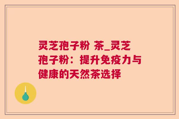灵芝孢子粉 茶_灵芝孢子粉:提升免疫力与健康的天然茶选择 第1张 灵芝孢子粉 茶_灵芝孢子粉:提升免疫力与健康的天然茶选择 第1张