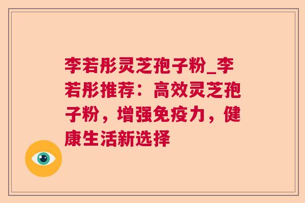 李若彤灵芝孢子粉_李若彤推荐:高效灵芝孢子粉,增强免疫力,健康生活新选择 第1张 李若彤灵芝孢子粉_李若彤推荐:高效灵芝孢子粉,增强免疫力,健康生活新选择 第1张