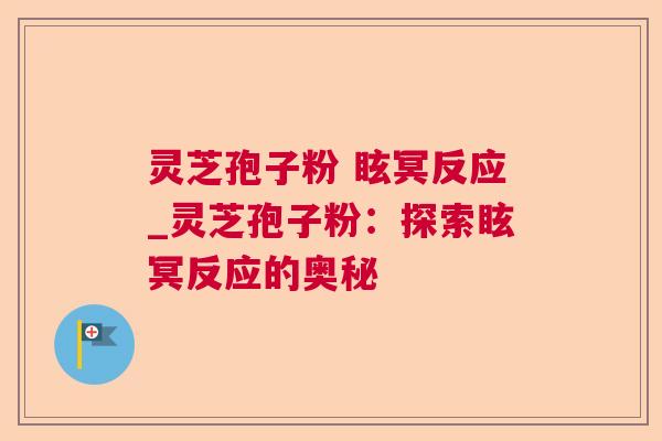 灵芝孢子粉 眩冥反应_灵芝孢子粉:探索眩冥反应的奥秘 第1张 灵芝孢子粉 眩冥反应_灵芝孢子粉:探索眩冥反应的奥秘 第1张