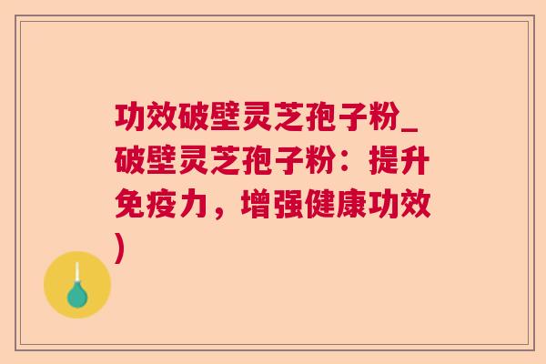 功效破壁灵芝孢子粉_破壁灵芝孢子粉:提升免疫力,增强健康功效) 第1张 功效破壁灵芝孢子粉_破壁灵芝孢子粉:提升免疫力,增强健康功效) 第1张