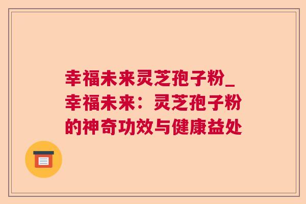 幸福未来灵芝孢子粉_幸福未来:灵芝孢子粉的神奇功效与健康益处 第1张 幸福未来灵芝孢子粉_幸福未来:灵芝孢子粉的神奇功效与健康益处 第1张