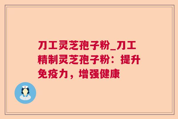 刀工灵芝孢子粉_刀工精制灵芝孢子粉:提升免疫力,增强健康 第1张 刀工灵芝孢子粉_刀工精制灵芝孢子粉:提升免疫力,增强健康 第1张