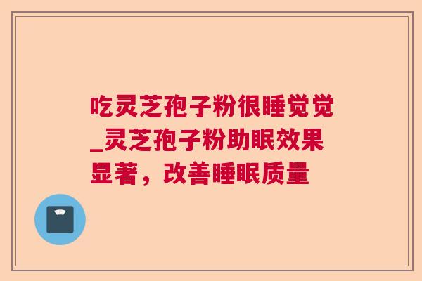 吃灵芝孢子粉很睡觉觉_灵芝孢子粉助眠效果显著，改善睡眠质量  第1张