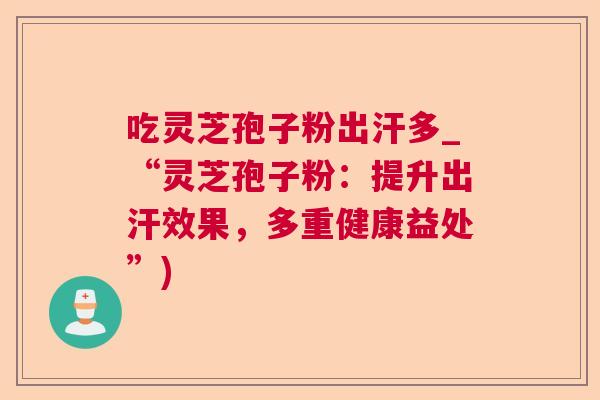吃灵芝孢子粉出汗多_“灵芝孢子粉:提升出汗效果,多重健康益处”) 第1张 吃灵芝孢子粉出汗多_“灵芝孢子粉:提升出汗效果,多重健康益处”) 第1张
