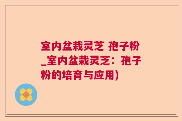 室内盆栽灵芝 孢子粉_室内盆栽灵芝：孢子粉的培育与应用)  第1张