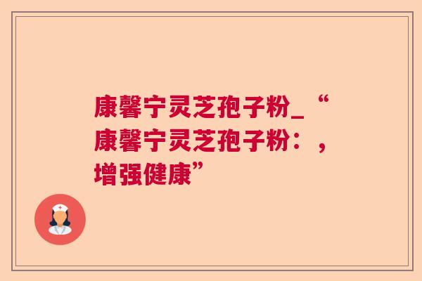 康馨宁灵芝孢子粉_“康馨宁灵芝孢子粉：，增强健康”  第1张