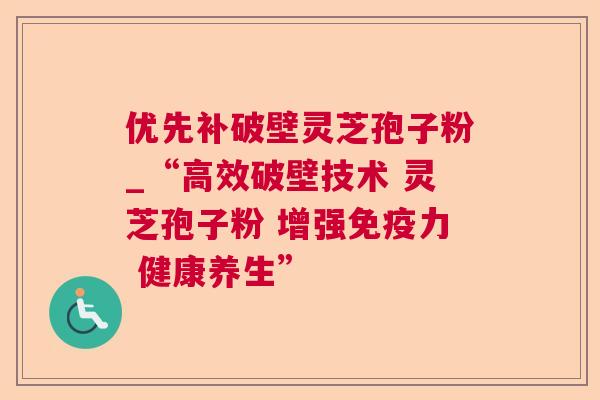 优先补破壁灵芝孢子粉_“高效破壁技术 灵芝孢子粉 增强免疫力 健康养生”  第1张