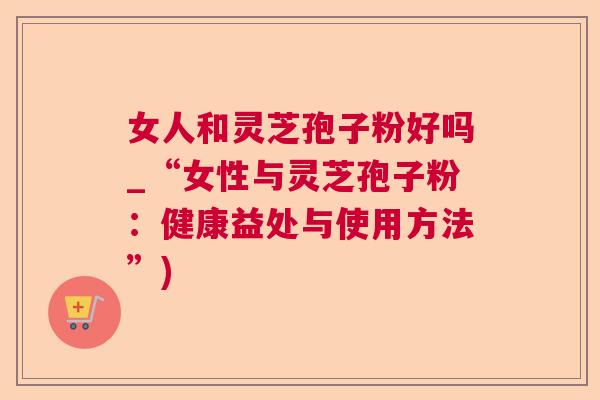 女人和灵芝孢子粉好吗_“女性与灵芝孢子粉:健康益处与使用方法”) 第1张 女人和灵芝孢子粉好吗_“女性与灵芝孢子粉:健康益处与使用方法”) 第1张