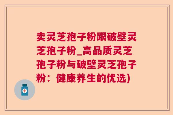 卖灵芝孢子粉跟破壁灵芝孢子粉_高品质灵芝孢子粉与破壁灵芝孢子粉：健康养生的优选)  第1张