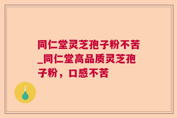同仁堂灵芝孢子粉不苦_同仁堂高品质灵芝孢子粉，口感不苦  第1张