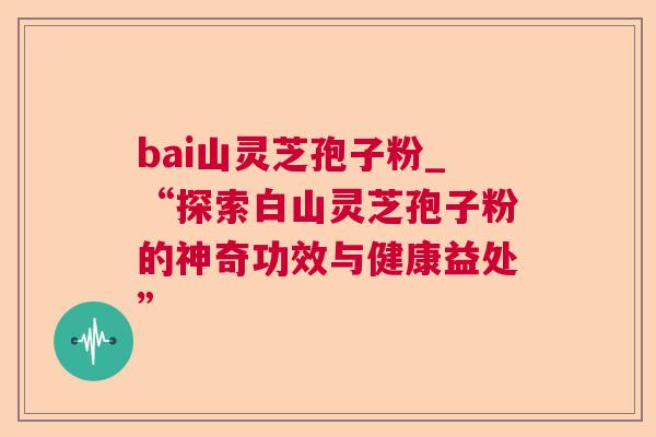 bai山灵芝孢子粉_“探索白山灵芝孢子粉的神奇功效与健康益处”  第1张