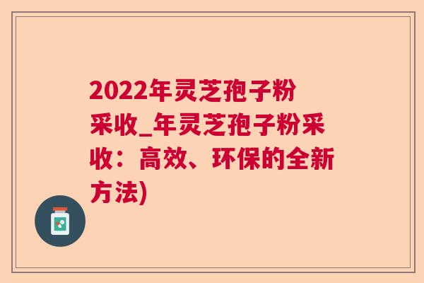 2022年灵芝孢子粉采收_年灵芝孢子粉采收:高效、环保的全新方法) 第1张 2022年灵芝孢子粉采收_年灵芝孢子粉采收:高效、环保的全新方法) 第1张