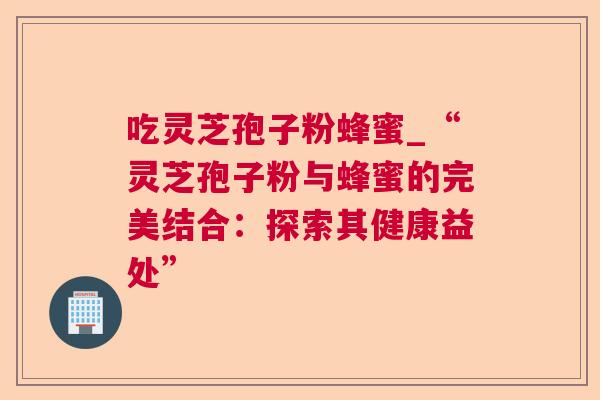 吃灵芝孢子粉蜂蜜_“灵芝孢子粉与蜂蜜的完美结合:探索其健康益处” 第1张 吃灵芝孢子粉蜂蜜_“灵芝孢子粉与蜂蜜的完美结合:探索其健康益处” 第1张