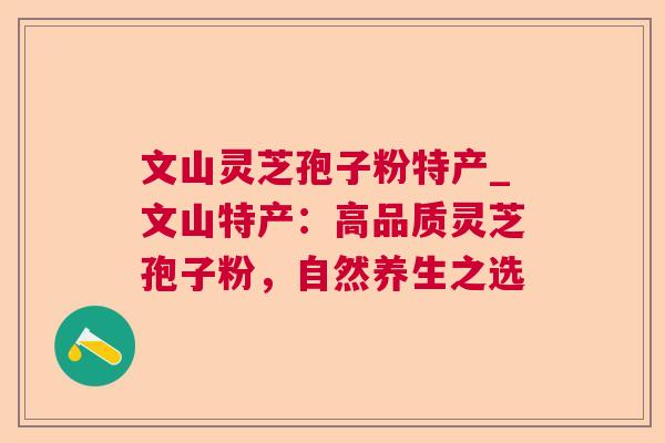 文山灵芝孢子粉特产_文山特产:高品质灵芝孢子粉,自然养生之选 第1张 文山灵芝孢子粉特产_文山特产:高品质灵芝孢子粉,自然养生之选 第1张