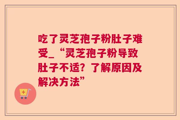 吃了灵芝孢子粉肚子难受_“灵芝孢子粉导致肚子不适?了解原因及解决方法” 第1张 吃了灵芝孢子粉肚子难受_“灵芝孢子粉导致肚子不适?了解原因及解决方法” 第1张