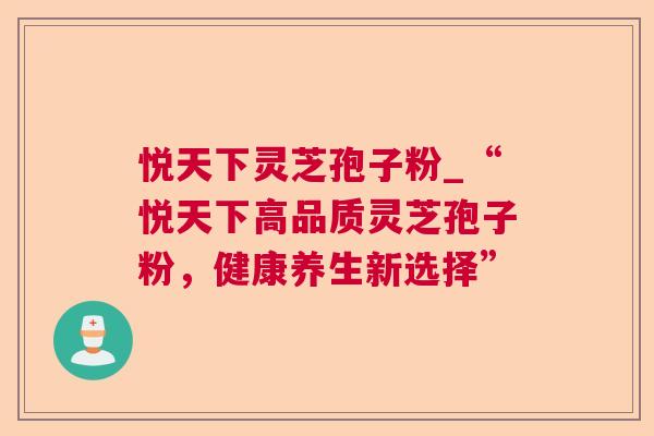 悦天下灵芝孢子粉_“悦天下高品质灵芝孢子粉,健康养生新选择” 第1张 悦天下灵芝孢子粉_“悦天下高品质灵芝孢子粉,健康养生新选择” 第1张