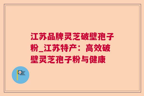 江苏品牌灵芝破壁孢子粉_江苏特产:高效破壁灵芝孢子粉与健康 第1张 江苏品牌灵芝破壁孢子粉_江苏特产:高效破壁灵芝孢子粉与健康 第1张