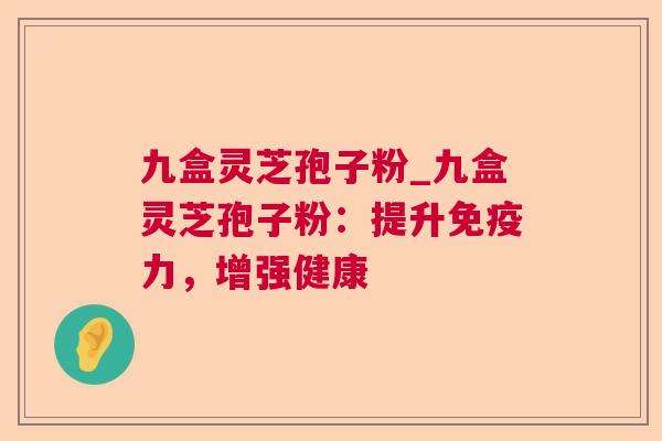 九盒灵芝孢子粉_九盒灵芝孢子粉:提升免疫力,增强健康 第1张 九盒灵芝孢子粉_九盒灵芝孢子粉:提升免疫力,增强健康 第1张