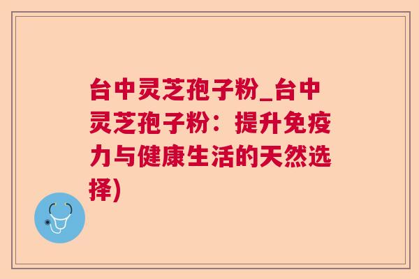 台中灵芝孢子粉_台中灵芝孢子粉:提升免疫力与健康生活的天然选择) 第1张 台中灵芝孢子粉_台中灵芝孢子粉:提升免疫力与健康生活的天然选择) 第1张