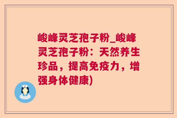 峻峰灵芝孢子粉_峻峰灵芝孢子粉:天然养生珍品,提高免疫力,增强身体健康) 第1张 峻峰灵芝孢子粉_峻峰灵芝孢子粉:天然养生珍品,提高免疫力,增强身体健康) 第1张